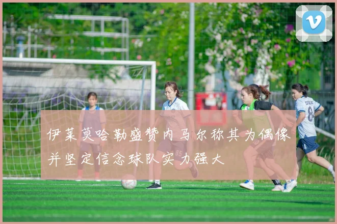 伊莱莫哈勒盛赞内马尔称其为偶像并坚定信念球队实力强大
