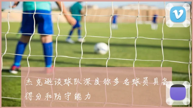 杰克逊谈球队深度称多名球员具备得分和防守能力