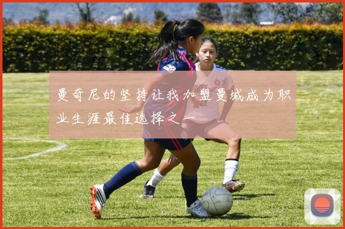 曼奇尼的坚持让我加盟曼城成为职业生涯最佳选择之一
