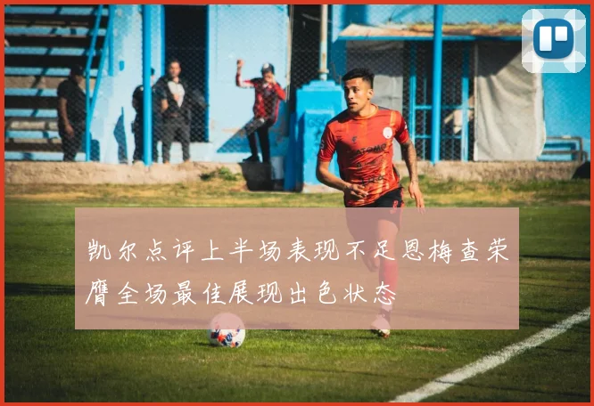 凯尔点评上半场表现不足恩梅查荣膺全场最佳展现出色状态