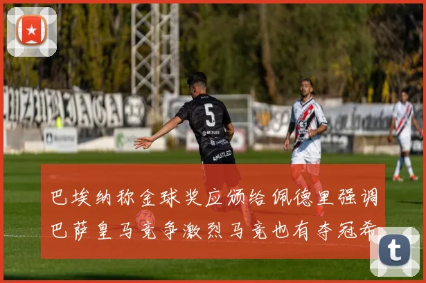巴埃纳称金球奖应颁给佩德里强调巴萨皇马竞争激烈马竞也有夺冠希望