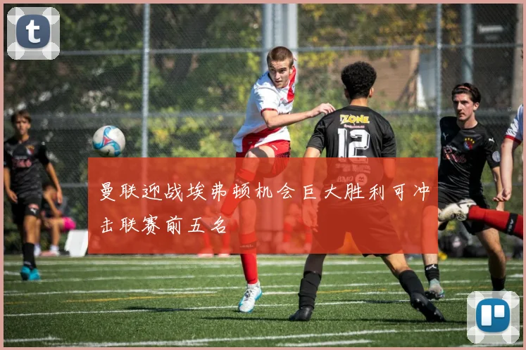 曼联迎战埃弗顿机会巨大胜利可冲击联赛前五名